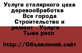 Услуги столярного цеха (деревообработка) - Все города Строительство и ремонт » Услуги   . Тыва респ.